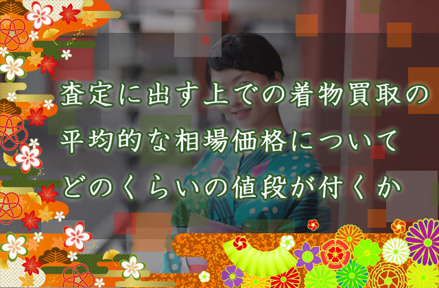 査定に出す上での着物買取の平均的な相場価格について、どのくらいの値段が付くか