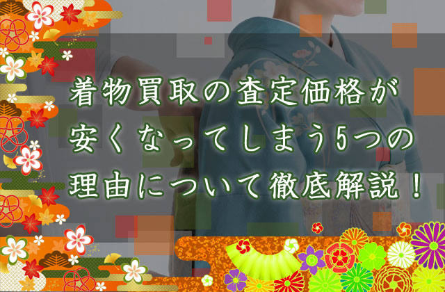 着物買取の査定価格が“安く”なってしまう5つの理由について徹底解説！